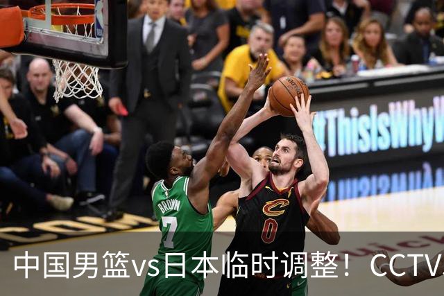 中国男篮vs日本临时调整！CCTV5不直播，暗藏三个信号，三分16中4是隐患